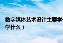 數(shù)字媒體藝術(shù)設(shè)計(jì)主要學(xué)什么視頻（數(shù)字媒體藝術(shù)設(shè)計(jì)主要學(xué)什么）