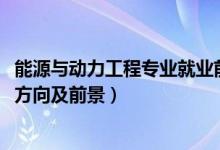 能源與動(dòng)力工程專業(yè)就業(yè)前景（2022熱能動(dòng)力工程技術(shù)就業(yè)方向及前景）