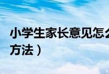 小學(xué)生家長(zhǎng)意見(jiàn)怎么寫（小學(xué)生家長(zhǎng)意見(jiàn)寫的方法）