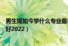 男生現(xiàn)如今學(xué)什么專業(yè)最有前途（男生現(xiàn)在學(xué)什么專業(yè)前景好2022）