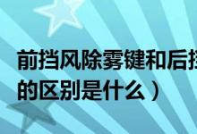 前擋風(fēng)除霧鍵和后擋風(fēng)除霧鍵的區(qū)別（這兩者的區(qū)別是什么）