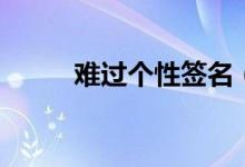 難過(guò)個(gè)性簽名（傷心難過(guò)的簽名）
