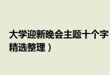 大學迎新晚會主題十個字（大學有創(chuàng)意的迎新晚會主題方案精選整理）