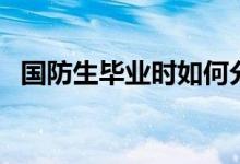 國(guó)防生畢業(yè)時(shí)如何分配（就業(yè)方向是什么）