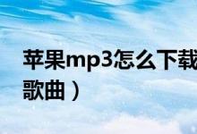 蘋(píng)果mp3怎么下載歌曲（蘋(píng)果mp3如何下載歌曲）