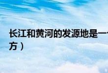 長江和黃河的發(fā)源地是一個(gè)地方嗎（黃河的發(fā)源地在什么地方）