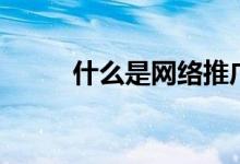 什么是網(wǎng)絡(luò)推廣（網(wǎng)絡(luò)推廣介紹）