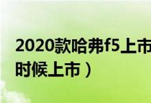 2020款哈弗f5上市時間（哈弗F5的20款什么時候上市）