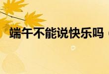 端午不能說快樂嗎（端午是否能說快樂嗎）