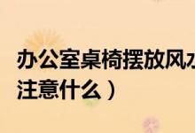 辦公室桌椅擺放風(fēng)水（辦公室桌椅擺放風(fēng)水要注意什么）