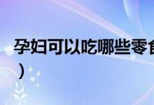 孕婦可以吃哪些零食（孕婦可以吃的零食介紹）