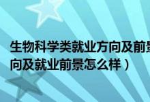 生物科學類就業(yè)方向及前景（2022應用生物科學專業(yè)就業(yè)方向及就業(yè)前景怎么樣）