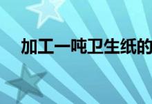 加工一噸衛(wèi)生紙的利潤(rùn)（能有多大利潤(rùn)）