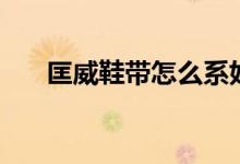 匡威鞋帶怎么系好看（這樣系更好看）