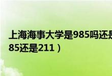 上海海事大學(xué)是985嗎還是211（上海海事大學(xué)是一本嗎是985還是211）