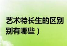 藝術(shù)特長生的區(qū)別（藝術(shù)生與藝術(shù)特長生的區(qū)別有哪些）