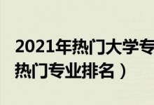 2021年熱門大學(xué)專業(yè)排行榜（2022大學(xué)十大熱門專業(yè)排名）