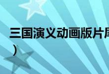 三國(guó)演義動(dòng)畫(huà)版片尾曲（三國(guó)演義動(dòng)畫(huà)版簡(jiǎn)介）