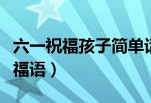六一祝福孩子簡(jiǎn)單話語（獻(xiàn)給兒童的兒童節(jié)祝福語）