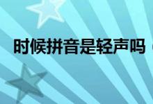 時(shí)候拼音是輕聲嗎（時(shí)候的拼音是輕聲嗎）