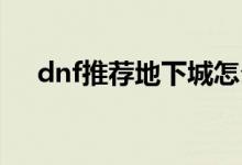 dnf推薦地下城怎么看（具體什么步驟）