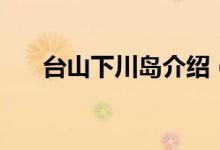 臺山下川島介紹（臺山下川島是什么）
