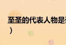 至圣的代表人物是誰(shuí)?（至圣是誰(shuí)叫什么名字）