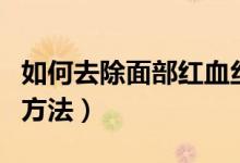 如何去除面部紅血絲（冬天去除面部紅血絲的方法）