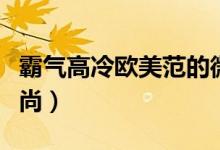 霸氣高冷歐美范的微信名女（歐美網(wǎng)名潮流時尚）