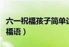 六一祝福孩子簡(jiǎn)單話(huà)語(yǔ)（獻(xiàn)給兒童的兒童節(jié)祝福語(yǔ)）