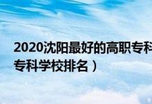 2020沈陽最好的高職?？茖W校排名（2022沈陽最好的高職?？茖W校排名）