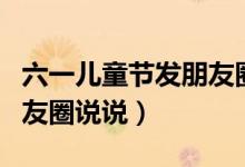 六一兒童節(jié)發(fā)朋友圈怎么說（六一兒童節(jié)發(fā)朋友圈說說）