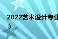 2022藝術(shù)設(shè)計(jì)專(zhuān)業(yè)怎么樣（主要課程有什么）