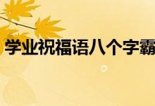 學(xué)業(yè)祝福語(yǔ)八個(gè)字霸氣（祝前程似錦的文案）