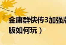 金庸群俠傳3加強(qiáng)版攻略（金庸群俠傳3加強(qiáng)版如何玩）