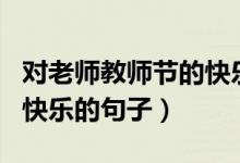 對(duì)老師教師節(jié)的快樂的語(yǔ)句（適合祝老師節(jié)日快樂的句子）