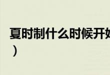 夏時制什么時候開始和結束（夏時制什么意思）