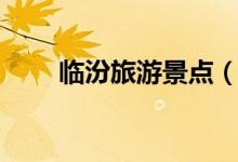 臨汾旅游景點(diǎn)（臨汾旅游景點(diǎn)推薦）