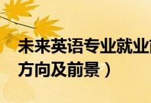 未來(lái)英語(yǔ)專業(yè)就業(yè)前景（2022英語(yǔ)專業(yè)就業(yè)方向及前景）