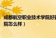 成都航空職業(yè)技術(shù)學(xué)院好就業(yè)嗎（2022成都航空職業(yè)技術(shù)學(xué)院怎么樣）