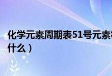 化學(xué)元素周期表51號(hào)元素符號(hào)（化學(xué)元素周期表51號(hào)元素是什么）