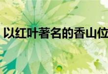 以紅葉著名的香山位于哪座城市（香山介紹）