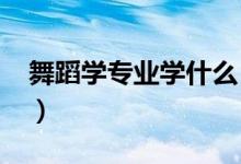 舞蹈學(xué)專業(yè)學(xué)什么（2022畢業(yè)后做什么工作）