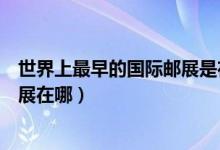世界上最早的國際郵展是在哪里舉辦（世界上最早的國際郵展在哪）