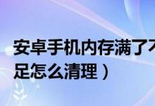 安卓手機(jī)內(nèi)存滿了不知道刪哪里（手機(jī)內(nèi)存不足怎么清理）
