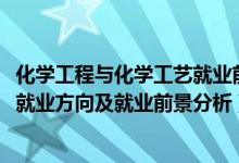 化學(xué)工程與化學(xué)工藝就業(yè)前景（2022年化學(xué)工程與工藝專業(yè)就業(yè)方向及就業(yè)前景分析）