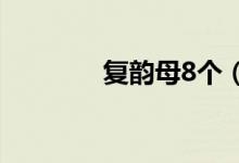 復(fù)韻母8個（復(fù)韻母是哪些）