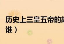 歷史上三皇五帝的故事（歷史上三皇五帝都是誰(shuí)）