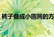 褲子疊成小圓筒的方法（衣服如何疊成圓筒）