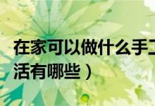 在家可以做什么手工活（可以在家賺錢的手工活有哪些）